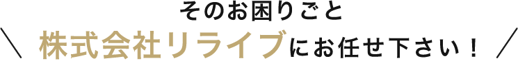 そのお困りごと株式会社リライブにお任せ下さい！